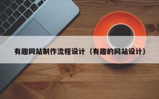 广水有趣网站制作流程设计（有趣的网站设计）