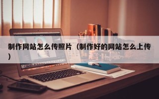 广水制作网站怎么传照片（制作好的网站怎么上传）