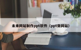 广水未来网站制作ppt软件（ppt做网站）