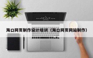 广水海口网页制作设计培训（海口网页网站制作）