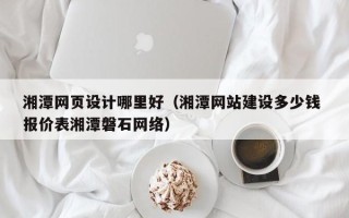 广水湘潭网页设计哪里好（湘潭网站建设多少钱 报价表湘潭磐石网络）