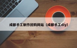 广水成都手工制作团购网站（成都手工diy）