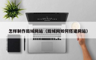 广水怎样制作局域网站（局域网如何搭建网站）