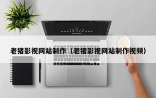 广水老猪影视网站制作（老猪影视网站制作视频）