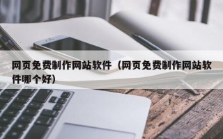 广水网页免费制作网站软件（网页免费制作网站软件哪个好）