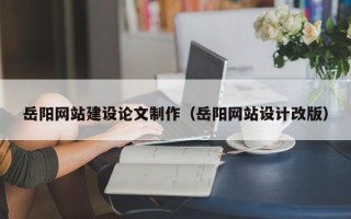 广水岳阳网站建设论文制作（岳阳网站设计改版）