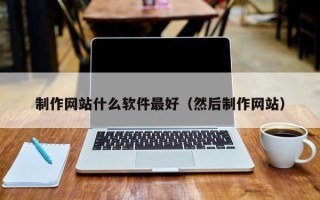 广水制作网站什么软件最好（然后制作网站）