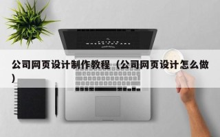 广水公司网页设计制作教程（公司网页设计怎么做）