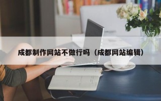 广水成都制作网站不做行吗（成都网站编辑）
