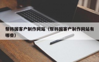 广水帮韩国客户制作网站（帮韩国客户制作网站有哪些）